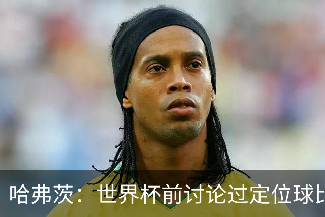 哈弗茨：世界杯前讨论过定位球比以往更关键，我们准备很多套战术