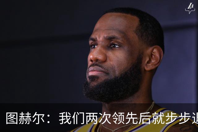 图赫尔：我们两次领先后就步步退守，这不是我们的风格