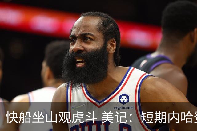 快船坐山观虎斗 美记：短期内哈登很难被交易