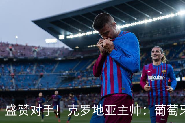 盛赞对手！克罗地亚主帅：葡萄牙是夺冠热门之一 C罗随时可能进球