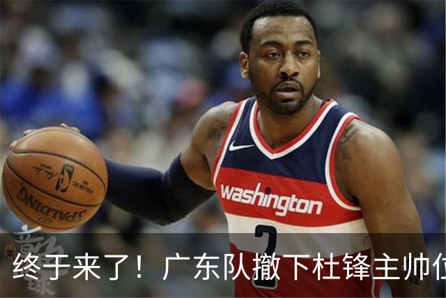 终于来了！广东队撤下杜锋主帅位置，新主教练正式曝光！