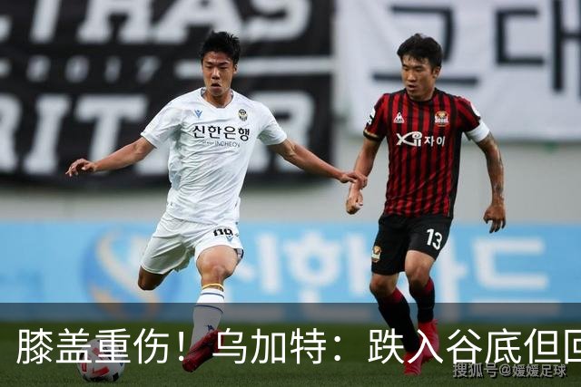 膝盖重伤！乌加特：跌入谷底但回归时我会更强大，感谢支持我的人