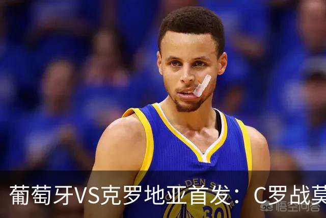 葡萄牙VS克罗地亚首发：C罗战莫德里奇 B费莱奥先发