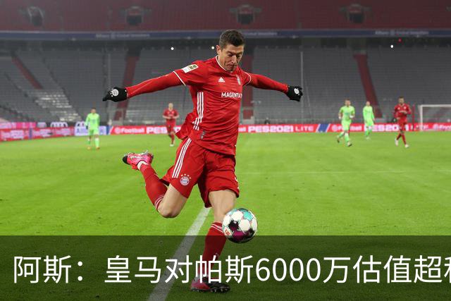 阿斯：皇马对帕斯6000万估值超科莫投资能力，回购条款月底到期